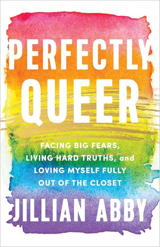 Abby, Jillian “ Perfectly Queer: Facing Big Fears, Living Hard Truths, and Loving Myself Fully Out of the Closet”